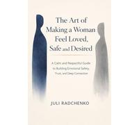 The Art of Making a Woman Feel Loved, Safe and Desired: A Calm and Respectful Guide to Building Emotional Safety, Trust, and Deep Connection