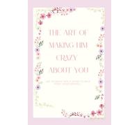 the art of making him crazy about you: the ultimate girl's guide to your first relationship