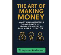 The Art of Making Money: Money Making Mistakes to Avoid with 16 Proven Strategies to Earn More & Live Better