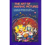The Art of Making Pictures: A Guide To Creating Art From Elementary To High School Levels