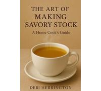 The Art of Making Savory Stock: A Home Cook's Guide: From Scraps to Liquid Gold
