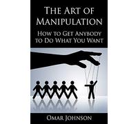 The Art Of Manipulation: How to Get Anybody to Do What You Want