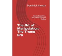The Art of Manipulation: The Trump Era: Power, Deception, and the Hijacking of Reality