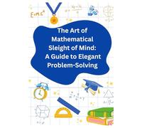 The Art of Mathematical Sleight of Mind: A Guide to Elegant Problem-Solving: Master Mental Math, Patterns, and Fast Problem-Solving Techniques