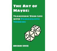 The Art of Maybe: Transform Your Life with Probabilistic Thinking