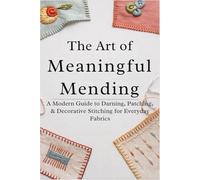 The Art of Meaningful Mending: A Modern Guide to Darning, Patching, and Decorative Stitching for Everyday Fabrics