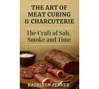 The Art of Meat Curing and Charcuterie: The Craft of Salt, Smoke and Time: A Guide to Curing, Smoking, and Charcuterie at Home (The Art of Food Preservation)