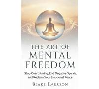 The Art of Mental Freedom: Stop Overthinking, End Negative Spirals, and Reclaim Your Emotional Peace