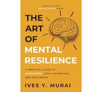 The Art of Mental Resilience: A Practical Guide to Overcoming Life’s Adversities and Challenges.