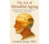 The Art of Mindful Aging: Embracing Your Next Chapter with Purpose, Joy, and Wisdom