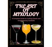 THE ART OF MIXOLOGY: A Complete Guide to Crafting Classic and Contemporary Cocktails