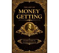 The Art of Money Getting: Golden Rules for Making Money and Achieving Financial Independence - A Timeless Guide to Wealth, Discipline, and Success ... Principles of 19th Century Entrepreneurship