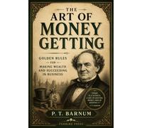 The Art of Money Getting: Golden Rules for Making Money, Building Wealth and Succeeding in Business