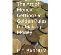 The Art of Money Getting Or, Golden Rules for Making Money