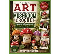 THE ART OF MUSHROOM CROCHET: Design Cute Mushroom Amigurumi, Accessories, and Nature-Themed Crochet Creations