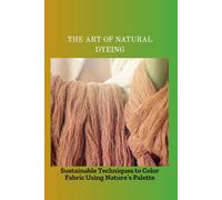 THE ART OF NATURAL DYEING: Sustainable Techniques to Color Fabric Using Nature's Palette