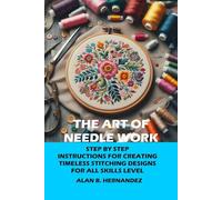 THE ART OF NEEDLE WORK: STEP-BY-STEP INSTRUCTIONS FOR CREATING TIMELESS STITCHING DESIGNS FOR ALL SKILL LEVELS