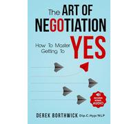 The Art of Negotiation How to Master Getting to Yes: Discover the secrets of power negotiating & how to negotiate getting past no, in sales, business, management, real estate & in your personal life