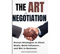 The Art of Negotiation: Proven Strategies to Close Deals, Build Influence, and Win in Business