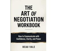 The Art Of Negotiation Workbook: How to Communicate with Confidence, Clarity, and Power