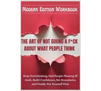 THE ART OF NOT GIVING A F*CK ABOUT WHAT PEOPLE THINK - Modern Edtion Workbook: Stop Overthinking, End People Pleasing & Guilt, Build Confidence, Set Boundaries and Finally Put Yourself First
