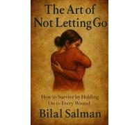 The Art of Not Letting Go: How to Survive by Holding On to Every Wound