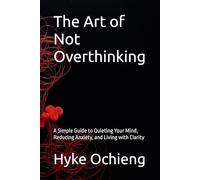 The Art of Not Overthinking: A Simple Guide to Quieting Your Mind, Reducing Anxiety, and Living with Clarity (The Art of Calm Series)