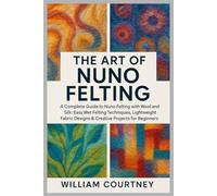 The Art of Nuno Felting: A Complete Guide to Nuno Felting with Wool and Silk: Easy Wet Felting Techniques, Lightweight Fabric Designs & Creative Projects for Beginners.