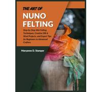 The Art of Nuno Felting: Step-by-Step Wet Felting Techniques, Creative Silk & Wool Projects, and Expert Tips for Beginners to Advanced Crafters