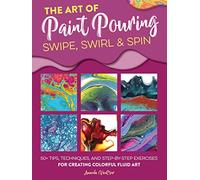 The Art of Paint Pouring: Swipe, Swirl & Spin: 50+ tips, techniques, and step-by-step exercises for creating colorful fluid art (Fluid Art Series)