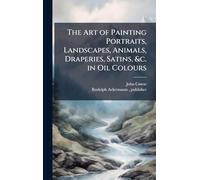 The Art of Painting Portraits, Landscapes, Animals, Draperies, Satins, &c. in Oil Colours