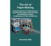 The Art of Paper-Making; A Practical Handbook of the Manufacture of Paper from Rags, Esparto, Straw, and Other Fibrous Materials, Including the Manufacture of Pulp from Wood Fibre