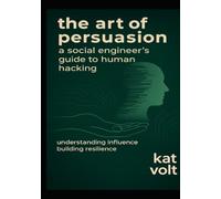 The Art of Persuasion: A Social Engineer's Guide to Human Hacking: Understanding Influence, Building Resilience
