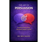 The Art of Persuasion: Communicating Ideas That Move People to Action (Communication Mastery Series)