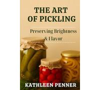 The Art of Pickling: Preserving Brightness, Crunch, and Flavor (The Art of Food Preservation)
