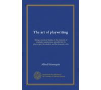 The art of playwriting: being a practical treatise on the elements of dramatic construction, intended for the playwright, the student, and the dramatic critic