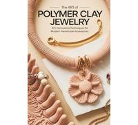 The Art of Polymer Clay Jewelry: 30+ Innovative Techniques for Modern Handmade Accessories