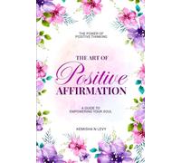 The Art of Positive Affirmation - A Guide to Empowering Your Soul
