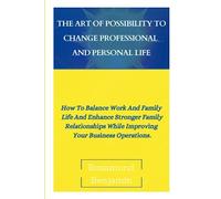 THE ART OF POSSIBILITY TO CHANGE PROFESSIONAL AND PERSONAL LIFE: How To Balance Work And Family Life And Enhance Stronger Family Relationships While Improving Your Business Operations.