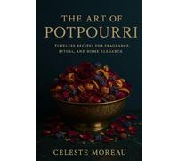 The Art of Potpourri: Timeless Recipes for Fragrance, Ritual, and Home Elegance: Timeless Recipes to Infuse Your Home with Fragrance, Ritual, and Natural Elegance