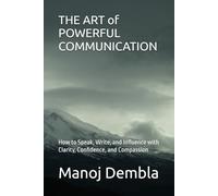 THE ART of POWERFUL COMMUNICATION: How to Speak, Write, and Influence with Clarity, Confidence, and Compassion