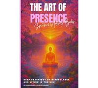 The Art of Presence: Deep Teachings on Mindfulness and Living in the Now (Spiritual Mastery)