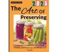 The Art of Preserving: A Beginner's Guide to Canning, Pickling, and Preserving Foods at Home with Delicious Recipes, Stunning Photos, Charts, and Infographics