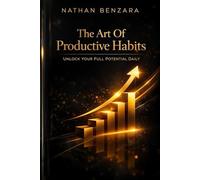 The Art Of Productive Habits: Unlock Your Full Potential Daily