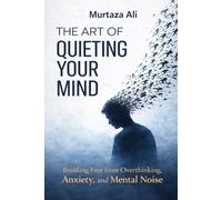 The Art of Quieting Your Mind: Breaking Free from Overthinking, Anxiety and Mental Noise