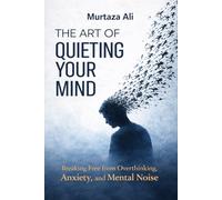 The Art of Quieting Your Mind: Breaking Free from Overthinking, Anxiety and Mental Noise