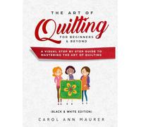 The Art of Quilting for Beginners & Beyond: A Visual Step By Step Guide to Mastering the Art of Quilting