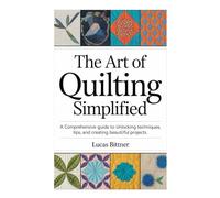 THE ART OF QUILTING SIMPLIFIED: A Comprehensive guide to Unlocking techniques, tips, and creating beautiful projects.