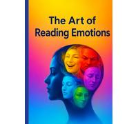 The Art of Reading Emotions: Decoding the Hidden Language of Human Feelings and Understanding the Mind Beyond Words