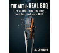 The Art of Real BBQ: Fire Control, Meat Mastery, and Real Barbecue Skill - From Backyard Griller to True Pitmaster